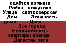 сдаётся комната › Район ­ кожухово › Улица ­ святоозерская › Дом ­ 21 › Этажность дома ­ 14 › Цена ­ 15 000 - Все города Недвижимость » Квартиры аренда   . Дагестан респ.,Каспийск г.